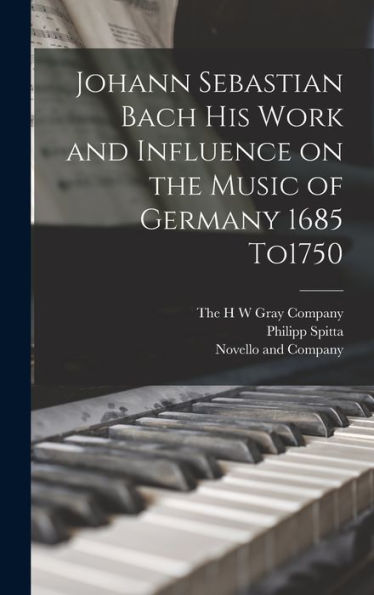 Johann Sebastian Bach His Work And Influence On The Music Of Germany 1685 To1750