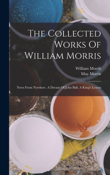 The Collected Works Of William Morris: News From Nowhere. A Dream Of John Ball. A King'S Lesson