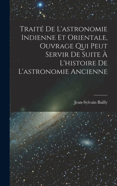 Traité De L'Astronomie Indienne Et Orientale, Ouvrage Qui Peut Servir De Suite À L'Histoire De L'Astronomie Ancienne (French Edition)