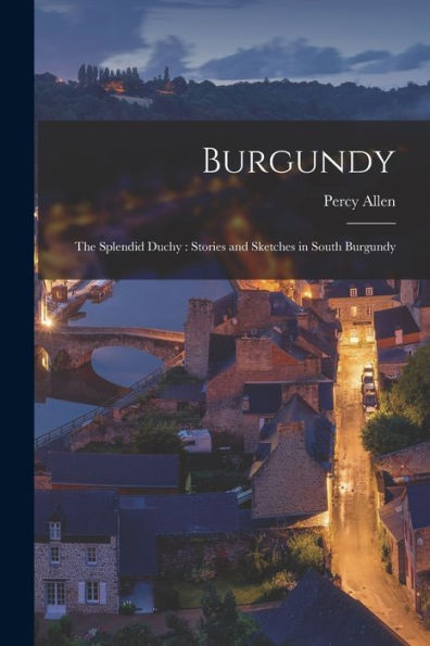 Burgundy: The Splendid Duchy: Stories And Sketches In South Burgundy