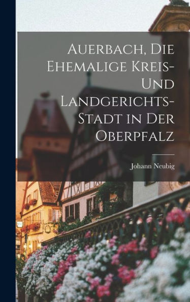 Auerbach, Die Ehemalige Kreis- Und Landgerichts-Stadt In Der Oberpfalz (German Edition)