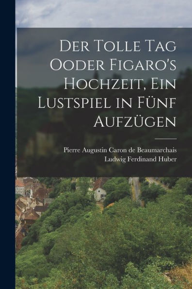 Der Tolle Tag Ooder Figaro'S Hochzeit, Ein Lustspiel In Fünf Aufzügen (German Edition)