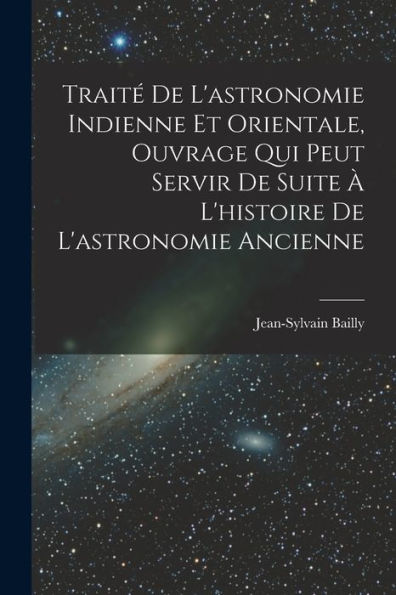 Traité De L'Astronomie Indienne Et Orientale, Ouvrage Qui Peut Servir De Suite À L'Histoire De L'Astronomie Ancienne (French Edition)