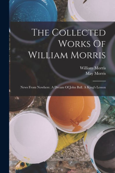 The Collected Works Of William Morris: News From Nowhere. A Dream Of John Ball. A King'S Lesson