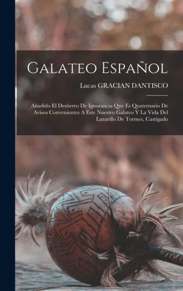 Galateo Español: Añadido El Destierro De Ignorancia Que Es Quaternario De Avisos Convenientes A Este Nuestro Galateo Y La Vida Del Lazarillo De Tormes, Castigado (Spanish Edition)