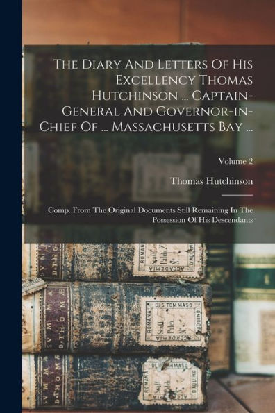The Diary And Letters Of His Excellency Thomas Hutchinson ... Captain-General And Governor-In-Chief Of ... Massachusetts Bay ...: Comp. From The ... The Possession Of His Descendants; Volume 2