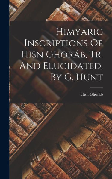 Himyaric Inscriptions Of Hisn Ghoráb, Tr. And Elucidated, By G. Hunt