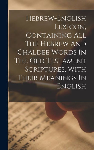 Hebrew-English Lexicon, Containing All The Hebrew And Chaldee Words In The Old Testament Scriptures, With Their Meanings In English