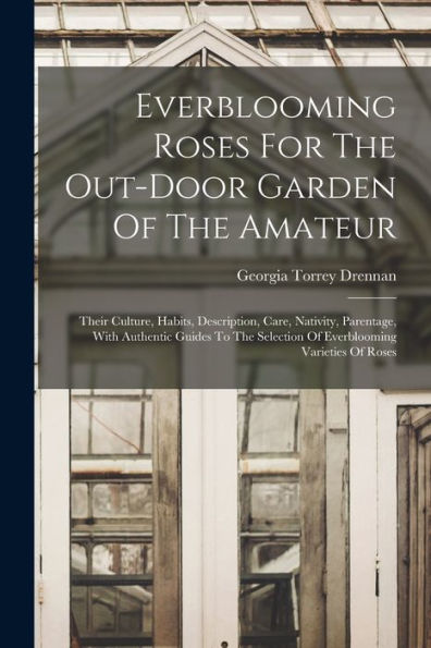 Everblooming Roses For The Out-Door Garden Of The Amateur: Their Culture, Habits, Description, Care, Nativity, Parentage, With Authentic Guides To The ... Varieties Of Roses (Afrikaans Edition)