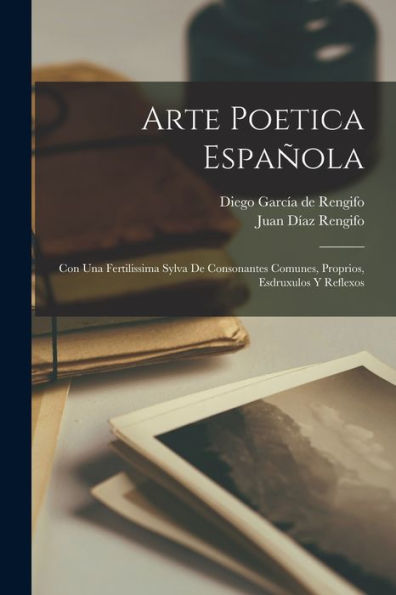 Arte Poetica Española: Con Una Fertilissima Sylva De Consonantes Comunes, Proprios, Esdruxulos Y Reflexos (Spanish Edition)