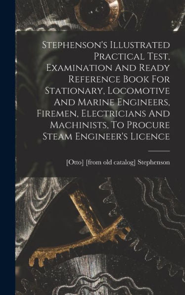 Stephenson'S Illustrated Practical Test, Examination And Ready Reference Book For Stationary, Locomotive And Marine Engineers, Firemen, Electricians And Machinists, To Procure Steam Engineer'S Licence