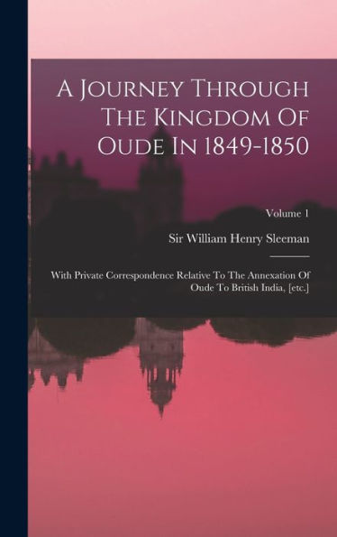 A Journey Through The Kingdom Of Oude In 1849-1850: With Private Correspondence Relative To The Annexation Of Oude To British India, [Etc.]; Volume 1