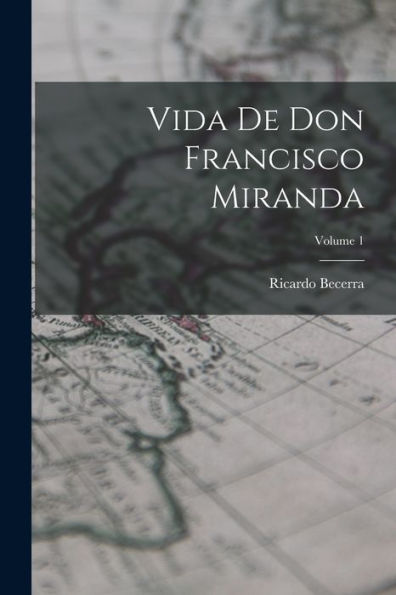 Vida De Don Francisco Miranda; Volume 1 (Spanish Edition)