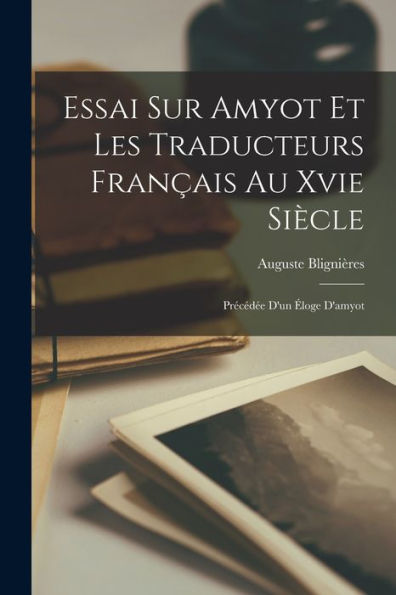 Essai Sur Amyot Et Les Traducteurs Français Au Xvie Siècle: Précédée D'Un Éloge D'Amyot (French Edition)