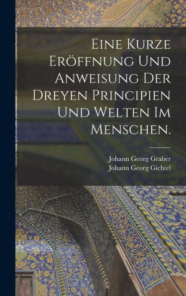 Eine Kurze Eröffnung Und Anweisung Der Dreyen Principien Und Welten Im Menschen. (German Edition)