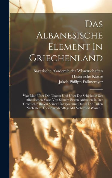 Das Albanesische Element In Griechenland: Was Man Über Die Thaten Und Über Die Schicksale Des Albanischen Volks Von Seinem Ersten Auftreten In Der ... Mit Sicherheit Wissen... (German Edition)