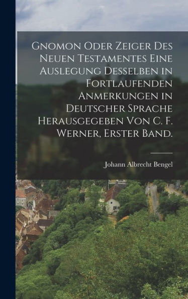 Gnomon Oder Zeiger Des Neuen Testamentes Eine Auslegung Desselben In Fortlaufenden Anmerkungen In Deutscher Sprache Herausgegeben Von C. F. Werner, Erster Band. (German Edition)