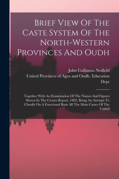 Brief View Of The Caste System Of The North-Western Provinces And Oudh: Together With An Examination Of The Names And Figures Shown In The Census ... Basis All The Main Castes Of The United