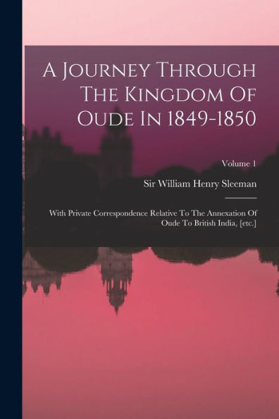 A Journey Through The Kingdom Of Oude In 1849-1850: With Private Correspondence Relative To The Annexation Of Oude To British India, [Etc.]; Volume 1