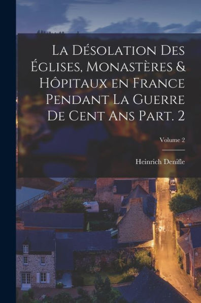 La Désolation Des Églises, Monastères & Hôpitaux En France Pendant La Guerre De Cent Ans Part. 2; Volume 2 (French Edition)