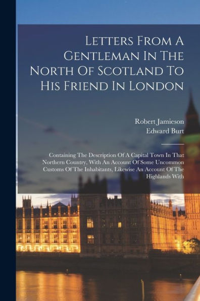 Letters From A Gentleman In The North Of Scotland To His Friend In London: Containing The Description Of A Capital Town In That Northern Country, With ... Likewise An Account Of The Highlands With