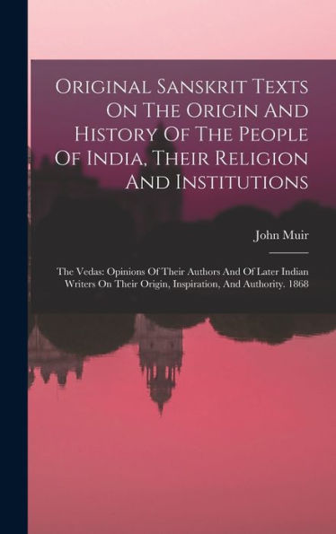 Original Sanskrit Texts On The Origin And History Of The People Of India, Their Religion And Institutions: The Vedas: Opinions Of Their Authors And Of ... Origin, Inspiration, And Authority. 1868