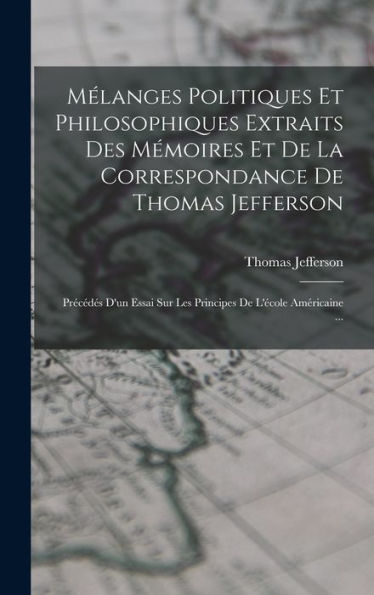 Mélanges Politiques Et Philosophiques Extraits Des Mémoires Et De La Correspondance De Thomas Jefferson: Précédés D'Un Essai Sur Les Principes De L'École Américaine ... (French Edition)