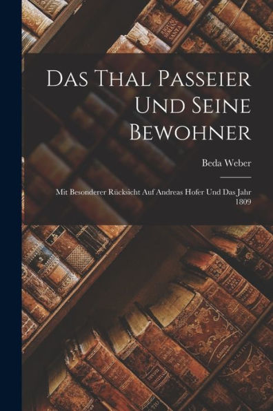 Das Thal Passeier Und Seine Bewohner: Mit Besonderer Rücksicht Auf Andreas Hofer Und Das Jahr 1809 (German Edition)