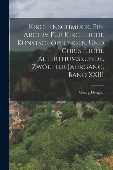 Kirchenschmuck. Ein Archiv Für Kirchliche Kunstschöpfungen Und Christliche Alterthumskunde, Zwölfter Jahrgang, Band Xxiii (German Edition)