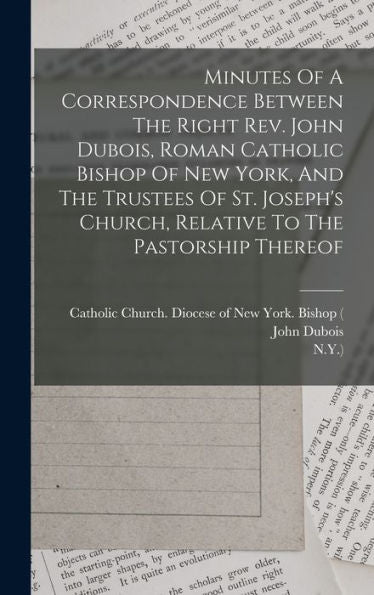 Minutes Of A Correspondence Between The Right Rev. John Dubois, Roman Catholic Bishop Of New York, And The Trustees Of St. Joseph'S Church, Relative To The Pastorship Thereof