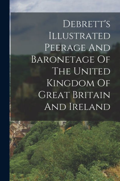 Debrett'S Illustrated Peerage And Baronetage Of The United Kingdom Of Great Britain And Ireland