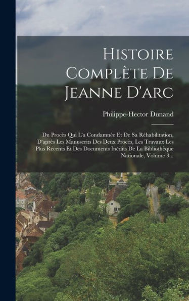 Histoire Complète De Jeanne D'Arc: Du Procès Qui L'A Condamnée Et De Sa Réhabilitation, D'Après Les Manuscrits Des Deux Procès, Les Travaux Les Plus ... Nationale, Volume 3... (French Edition)