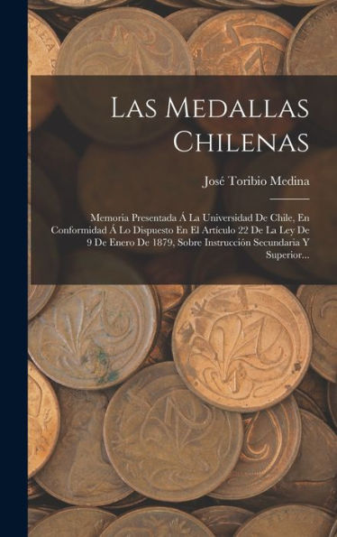 Las Medallas Chilenas: Memoria Presentada Á La Universidad De Chile, En Conformidad Á Lo Dispuesto En El Artículo 22 De La Ley De 9 De Enero De 1879, ... Secundaria Y Superior... (Spanish Edition)