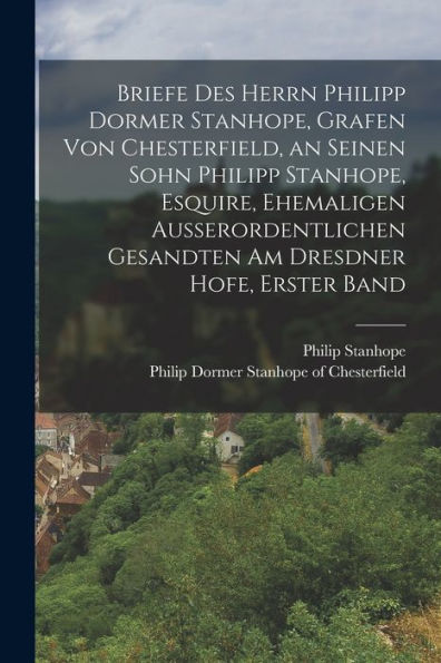 Briefe Des Herrn Philipp Dormer Stanhope, Grafen Von Chesterfield, An Seinen Sohn Philipp Stanhope, Esquire, Ehemaligen Außerordentlichen Gesandten Am Dresdner Hofe, Erster Band (German Edition)