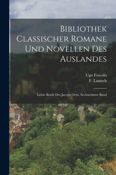 Bibliothek Classischer Romane Und Novellen Des Auslandes: Letzte Briefe Des Jacopo Ortis, Sechszehnter Band (German Edition)