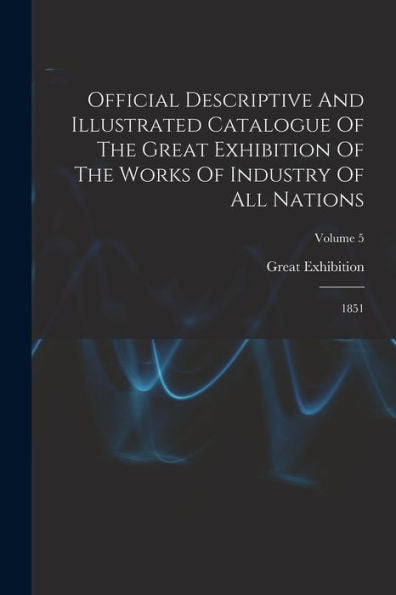 Official Descriptive And Illustrated Catalogue Of The Great Exhibition Of The Works Of Industry Of All Nations: 1851; Volume 5