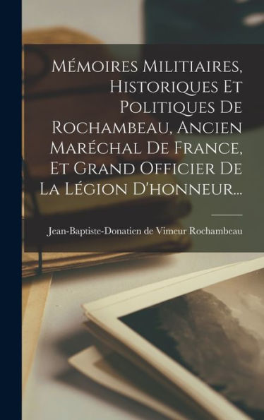 Mémoires Militiaires, Historiques Et Politiques De Rochambeau, Ancien Maréchal De France, Et Grand Officier De La Légion D'Honneur... (French Edition)