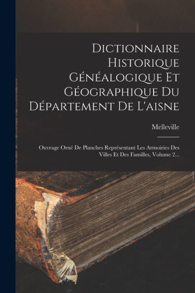 Dictionnaire Historique Généalogique Et Géographique Du Département De L'Aisne: Ouvrage Orné De Planches Représentant Les Armoiries Des Villes Et Des Familles, Volume 2... (French Edition)