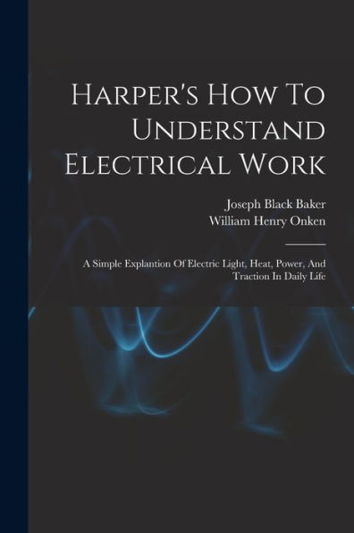 Harper'S How To Understand Electrical Work: A Simple Explantion Of Electric Light, Heat, Power, And Traction In Daily Life