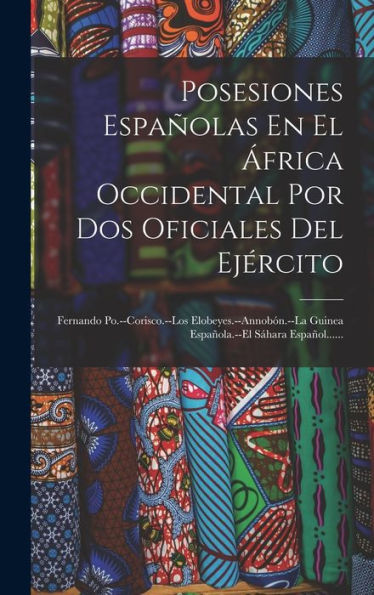 Posesiones Españolas En El África Occidental Por Dos Oficiales Del Ejército: Fernando Po.--Corisco.--Los Elobeyes.--Annobón.--La Guinea Española.--El Sáhara Español...... (Spanish Edition)