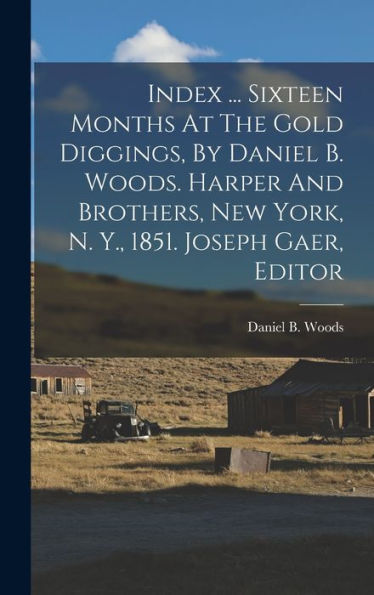 Index ... Sixteen Months At The Gold Diggings, By Daniel B. Woods. Harper And Brothers, New York, N. Y., 1851. Joseph Gaer, Editor