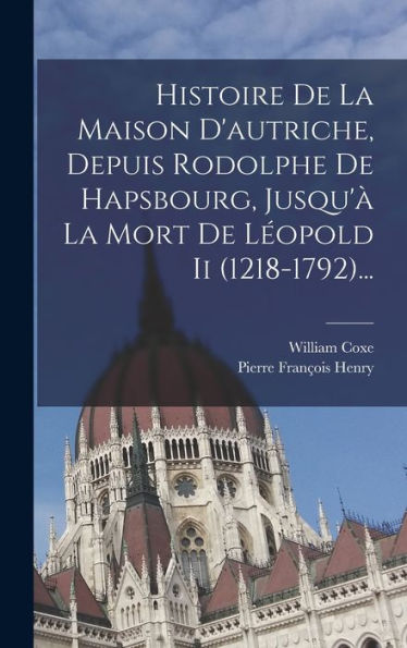Histoire De La Maison D'Autriche, Depuis Rodolphe De Hapsbourg, Jusqu'À La Mort De Léopold Ii (1218-1792)... (French Edition)