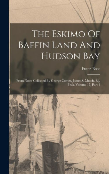 The Eskimo Of Baffin Land And Hudson Bay: From Notes Collected By George Comer, James S. Mutch, E.J. Peck, Volume 15, Part 1