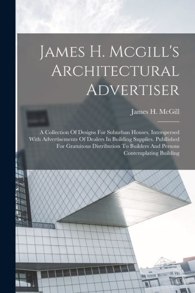 James H. Mcgill'S Architectural Advertiser: A Collection Of Designs For Suburban Houses, Interspersed With Advertisements Of Dealers In Building ... Builders And Persons Contemplating Building
