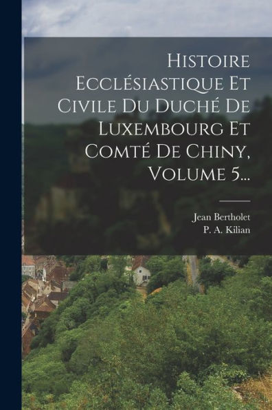 Histoire Ecclésiastique Et Civile Du Duché De Luxembourg Et Comté De Chiny, Volume 5... (French Edition)