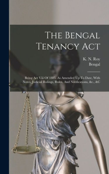 The Bengal Tenancy Act: Being Act Viii Of 1885, As Amended Up To Date, With Notes, Judicial Rulings, Rules, And Notifications, &C., &C