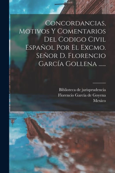 Concordancias, Motivos Y Comentarios Del Codigo Civil Español Por El Excmo. Señor D. Florencio García Gollena ...... (Spanish Edition)