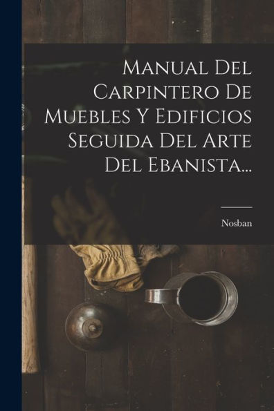 Manual Del Carpintero De Muebles Y Edificios Seguida Del Arte Del Ebanista... (Spanish Edition)