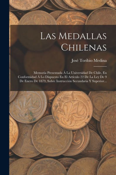 Las Medallas Chilenas: Memoria Presentada Á La Universidad De Chile, En Conformidad Á Lo Dispuesto En El Artículo 22 De La Ley De 9 De Enero De 1879, ... Secundaria Y Superior... (Spanish Edition)