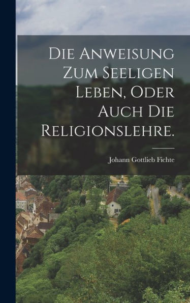 Die Anweisung Zum Seeligen Leben, Oder Auch Die Religionslehre. (German Edition)